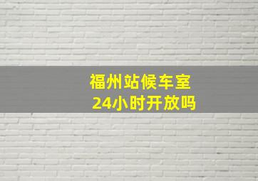 福州站候车室24小时开放吗