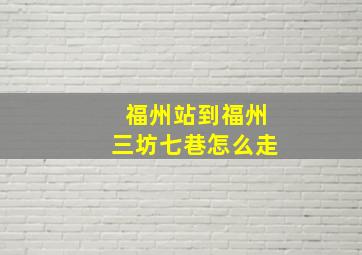 福州站到福州三坊七巷怎么走