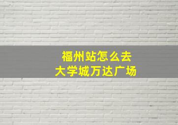 福州站怎么去大学城万达广场