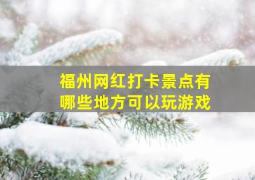 福州网红打卡景点有哪些地方可以玩游戏