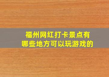 福州网红打卡景点有哪些地方可以玩游戏的