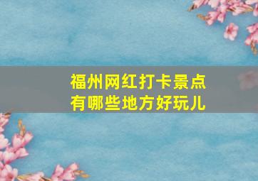 福州网红打卡景点有哪些地方好玩儿