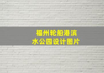 福州轮船港滨水公园设计图片