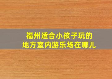 福州适合小孩子玩的地方室内游乐场在哪儿