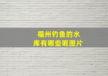 福州钓鱼的水库有哪些呢图片