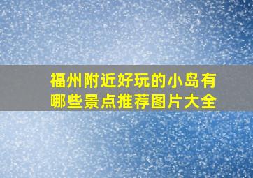 福州附近好玩的小岛有哪些景点推荐图片大全