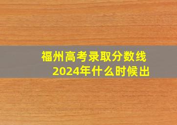 福州高考录取分数线2024年什么时候出