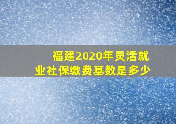 福建2020年灵活就业社保缴费基数是多少