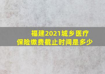 福建2021城乡医疗保险缴费截止时间是多少