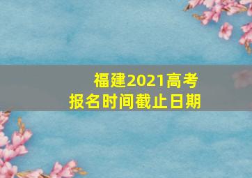 福建2021高考报名时间截止日期