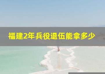 福建2年兵役退伍能拿多少