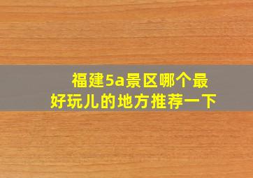 福建5a景区哪个最好玩儿的地方推荐一下