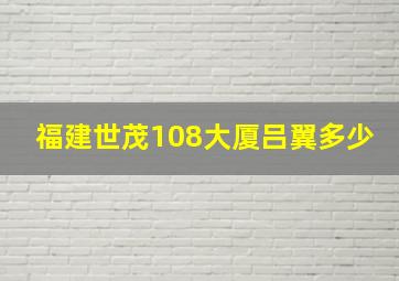 福建世茂108大厦吕翼多少