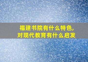 福建书院有什么特色,对现代教育有什么启发