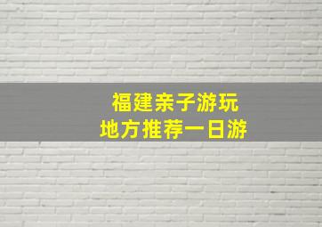 福建亲子游玩地方推荐一日游