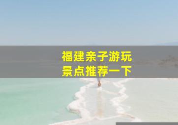 福建亲子游玩景点推荐一下