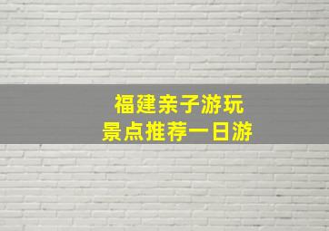 福建亲子游玩景点推荐一日游