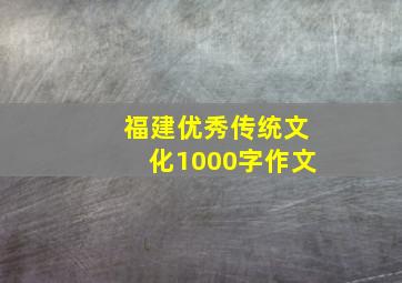 福建优秀传统文化1000字作文