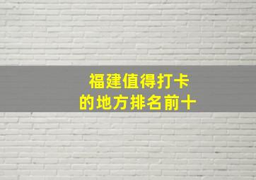 福建值得打卡的地方排名前十