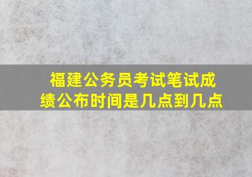 福建公务员考试笔试成绩公布时间是几点到几点