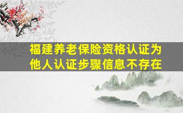 福建养老保险资格认证为他人认证步骤信息不存在