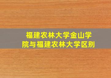 福建农林大学金山学院与福建农林大学区别