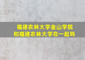 福建农林大学金山学院和福建农林大学在一起吗