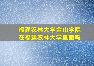 福建农林大学金山学院在福建农林大学里面吗