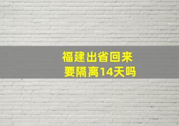 福建出省回来要隔离14天吗