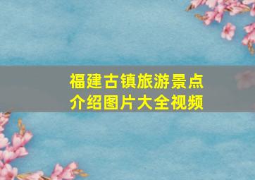 福建古镇旅游景点介绍图片大全视频