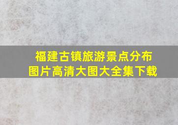 福建古镇旅游景点分布图片高清大图大全集下载