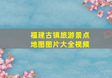 福建古镇旅游景点地图图片大全视频