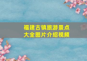 福建古镇旅游景点大全图片介绍视频