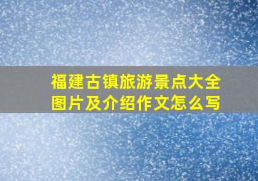 福建古镇旅游景点大全图片及介绍作文怎么写