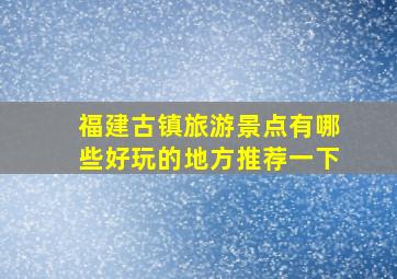 福建古镇旅游景点有哪些好玩的地方推荐一下