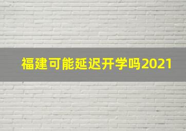 福建可能延迟开学吗2021