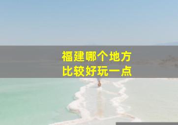 福建哪个地方比较好玩一点