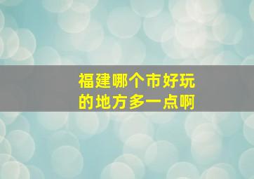 福建哪个市好玩的地方多一点啊