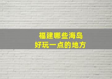 福建哪些海岛好玩一点的地方