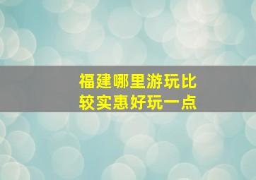 福建哪里游玩比较实惠好玩一点