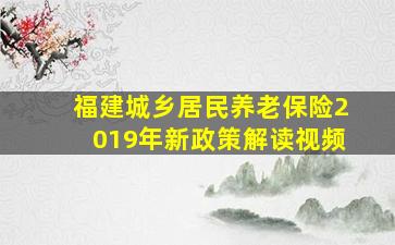 福建城乡居民养老保险2019年新政策解读视频