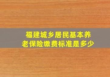 福建城乡居民基本养老保险缴费标准是多少