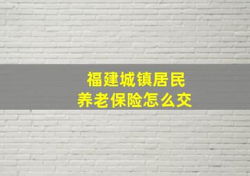 福建城镇居民养老保险怎么交