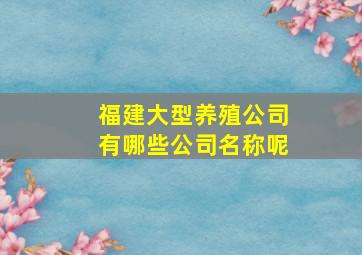 福建大型养殖公司有哪些公司名称呢