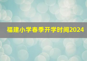 福建小学春季开学时间2024