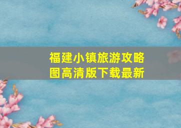 福建小镇旅游攻略图高清版下载最新