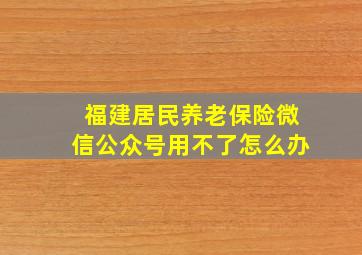 福建居民养老保险微信公众号用不了怎么办