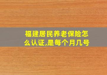 福建居民养老保险怎么认证,是每个月几号