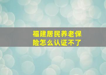 福建居民养老保险怎么认证不了