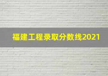 福建工程录取分数线2021